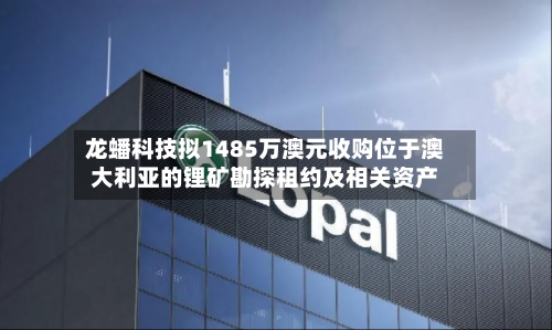 龙蟠科技拟1485万澳元收购位于澳大利亚的锂矿勘探租约及相关资产-第1张图片