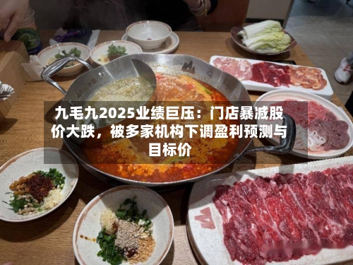 九毛九2025业绩巨压：门店暴减股价大跌	，被多家机构下调盈利预测与目标价-第1张图片