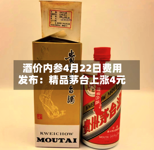 酒价内参4月22日费用发布：精品茅台上涨4元-第1张图片