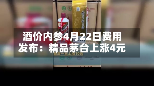 酒价内参4月22日费用发布：精品茅台上涨4元-第2张图片