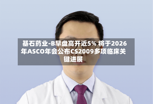 基石药业-B早盘高开近5% 将于2026年ASCO年会公布CS2009多项临床关键进展-第1张图片