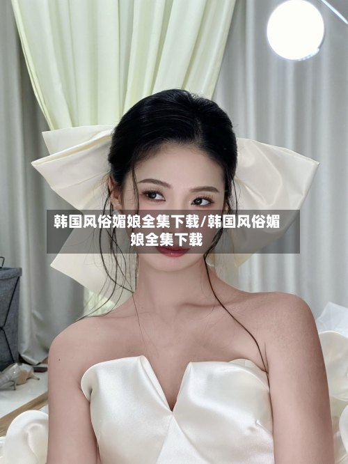 韩国风俗媚娘全集下载/韩国风俗媚娘全集下载-第1张图片