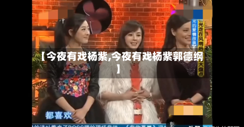 【今夜有戏杨紫,今夜有戏杨紫郭德纲】-第1张图片