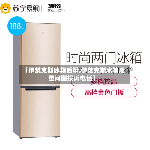 【伊莱克斯冰箱质量,伊莱克斯冰箱质量问题投诉电话】-第3张图片