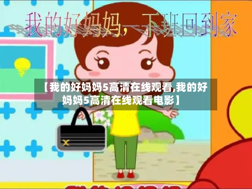 【我的好妈妈5高清在线观看,我的好妈妈5高清在线观看电影】-第1张图片