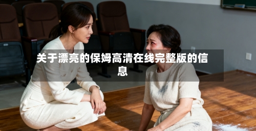 关于漂亮的保姆高清在线完整版的信息-第1张图片