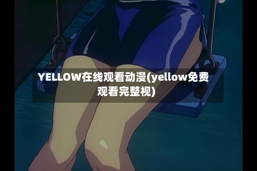 YELLOW在线观看动漫(yellow免费观看完整视)-第1张图片