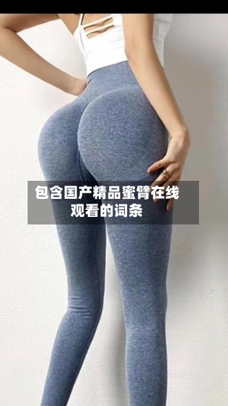 包含国产精品蜜臂在线观看的词条-第1张图片