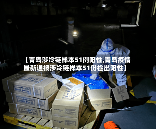 【青岛涉冷链样本51例阳性,青岛疫情最新通报涉冷链样本51份检出阳性】-第1张图片