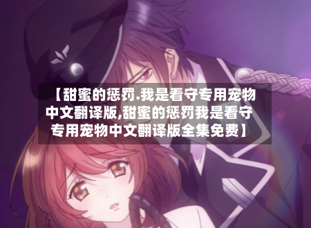 【甜蜜的惩罚.我是看守专用宠物中文翻译版,甜蜜的惩罚我是看守专用宠物中文翻译版全集免费】-第1张图片