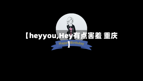 【heyyou,Hey有点害羞 重庆】-第3张图片