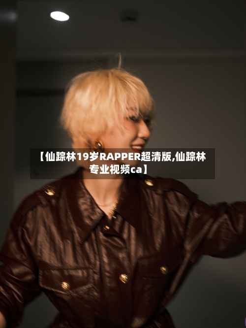 【仙踪林19岁RAPPER超清版,仙踪林专业视频ca】-第1张图片