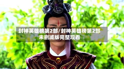 封神英雄榜第2部/封神英雄榜第2部未删减版完整观看-第3张图片