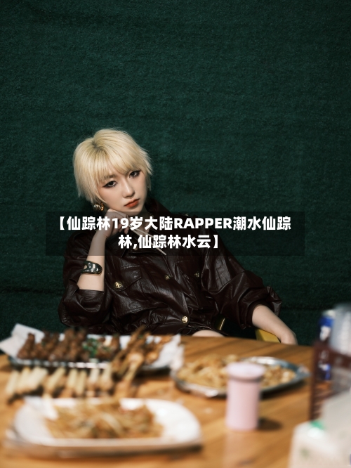 【仙踪林19岁大陆RAPPER潮水仙踪林,仙踪林水云】-第1张图片