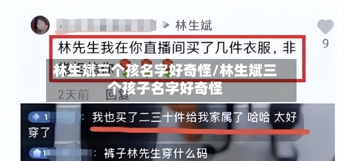 林生斌三个孩名字好奇怪/林生斌三个孩子名字好奇怪-第1张图片