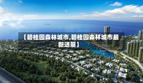 【碧桂园森林城市,碧桂园森林城市最新进展】-第1张图片