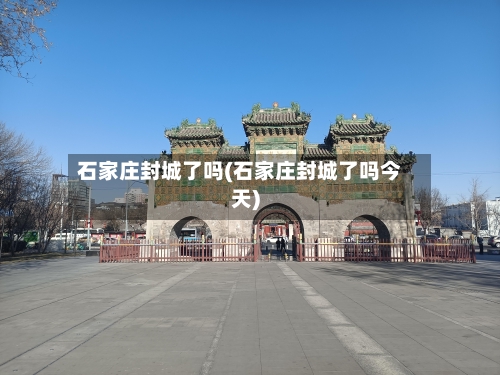 石家庄封城了吗(石家庄封城了吗今天)-第1张图片