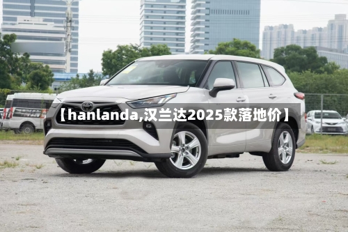 【hanlanda,汉兰达2025款落地价】-第2张图片