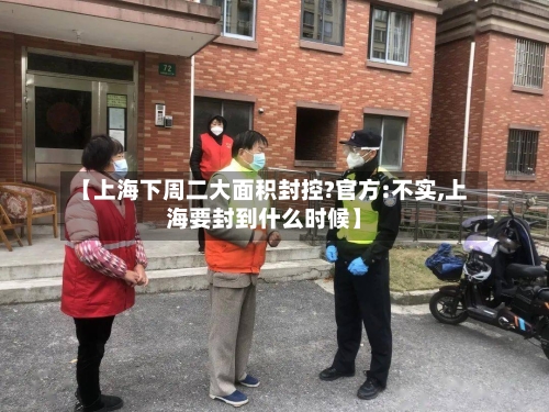 【上海下周二大面积封控?官方:不实,上海要封到什么时候】-第1张图片