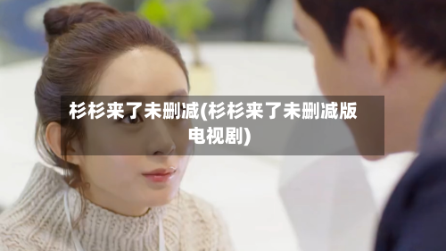 杉杉来了未删减(杉杉来了未删减版电视剧)-第3张图片