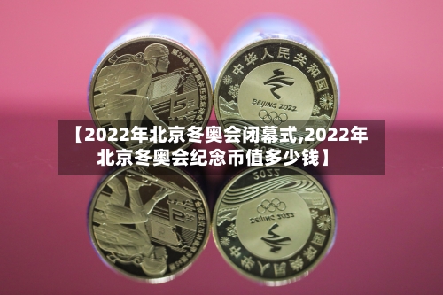 【2022年北京冬奥会闭幕式,2022年北京冬奥会纪念币值多少钱】-第1张图片