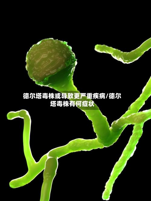 德尔塔毒株或导致更严重疾病/德尔塔毒株有何症状-第1张图片